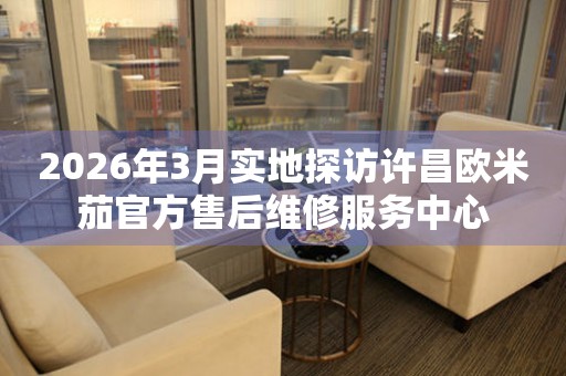 2026年3月实地探访许昌欧米茄官方售后维修服务中心