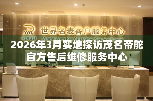 2026年3月实地探访茂名帝舵官方售后维修服务中心