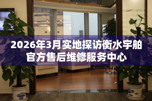 2026年3月实地探访衡水宇舶官方售后维修服务中心