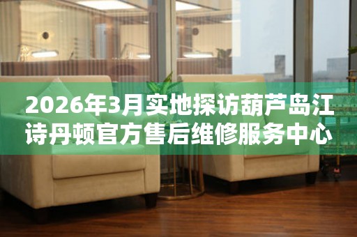 2026年3月实地探访葫芦岛江诗丹顿官方售后维修服务中心