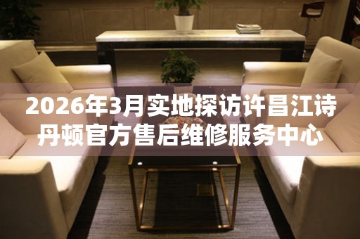 2026年3月实地探访许昌江诗丹顿官方售后维修服务中心