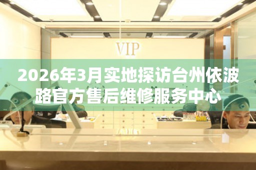 2026年3月实地探访台州依波路官方售后维修服务中心