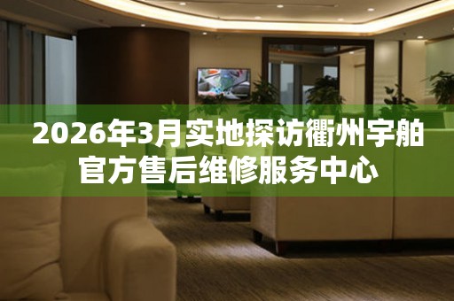 2026年3月实地探访衢州宇舶官方售后维修服务中心