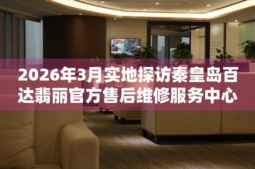 2026年3月实地探访秦皇岛百达翡丽官方售后维修服务中心