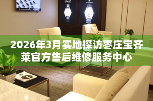 2026年3月实地探访枣庄宝齐莱官方售后维修服务中心