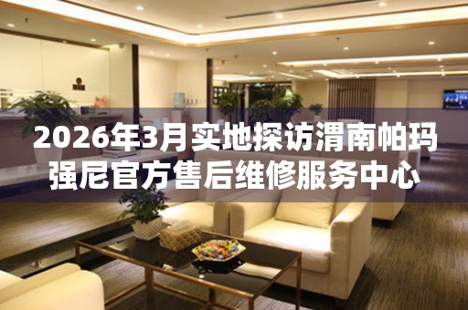 2026年3月实地探访渭南帕玛强尼官方售后维修服务中心