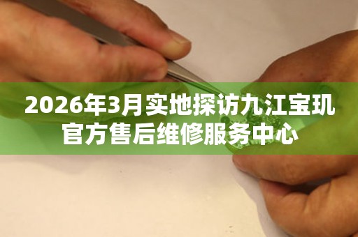 2026年3月实地探访九江宝玑官方售后维修服务中心