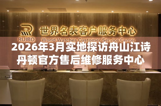 2026年3月实地探访舟山江诗丹顿官方售后维修服务中心