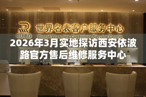 2026年3月实地探访西安依波路官方售后维修服务中心