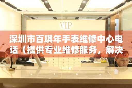 深圳市百琪年手表维修中心电话（提供专业维修服务，解决您的手表烦恼）