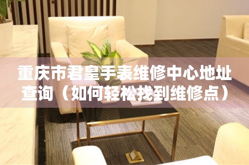 重庆市君皇手表维修中心地址查询（如何轻松找到维修点）