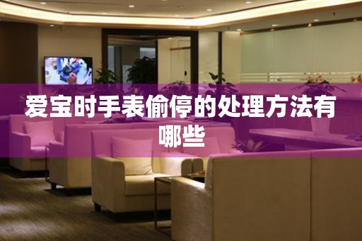  爱宝时手表偷停的处理方法有哪些 手表维修知识库