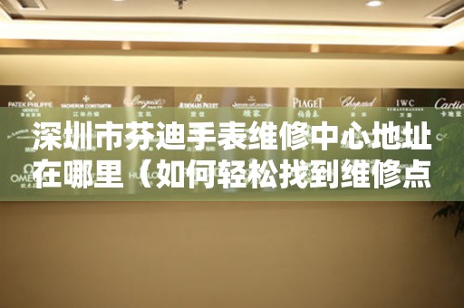 深圳市芬迪手表维修中心地址在哪里（如何轻松找到维修点）