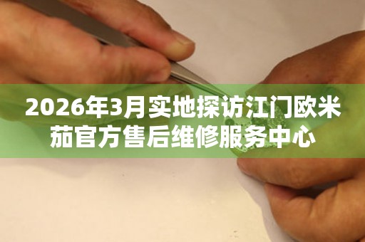 2026年3月实地探访江门欧米茄官方售后维修服务中心