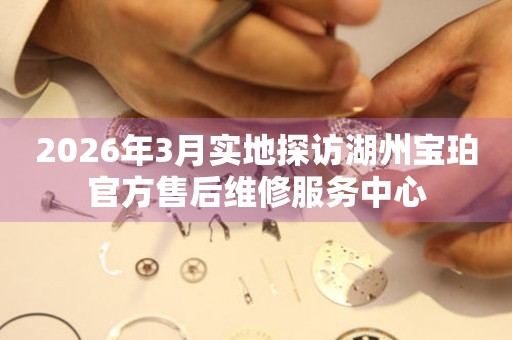 2026年3月实地探访湖州宝珀官方售后维修服务中心