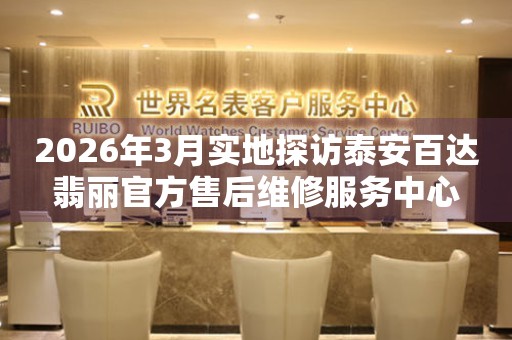 2026年3月实地探访泰安百达翡丽官方售后维修服务中心