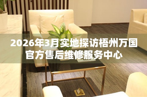 2026年3月实地探访梧州万国官方售后维修服务中心