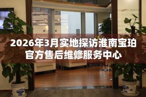 2026年3月实地探访淮南宝珀官方售后维修服务中心