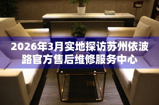 2026年3月实地探访苏州依波路官方售后维修服务中心