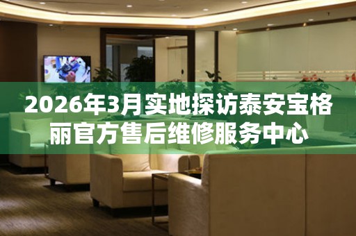 2026年3月实地探访泰安宝格丽官方售后维修服务中心