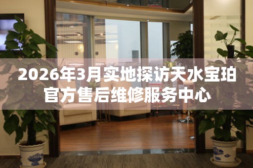 2026年3月实地探访天水宝珀官方售后维修服务中心