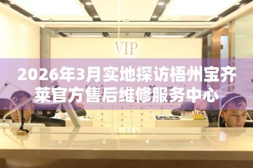 2026年3月实地探访梧州宝齐莱官方售后维修服务中心