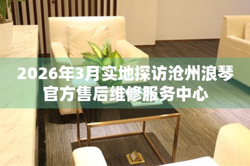 2026年3月实地探访沧州浪琴官方售后维修服务中心