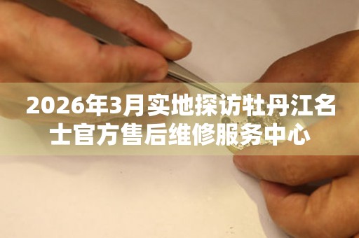 2026年3月实地探访牡丹江名士官方售后维修服务中心