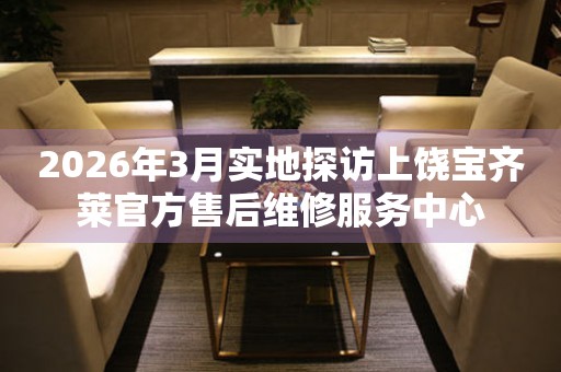 2026年3月实地探访上饶宝齐莱官方售后维修服务中心