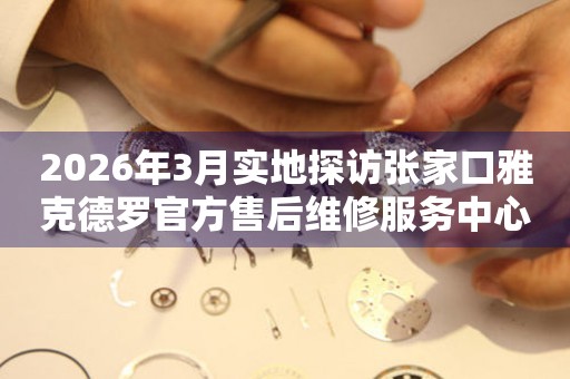 2026年3月实地探访张家口雅克德罗官方售后维修服务中心