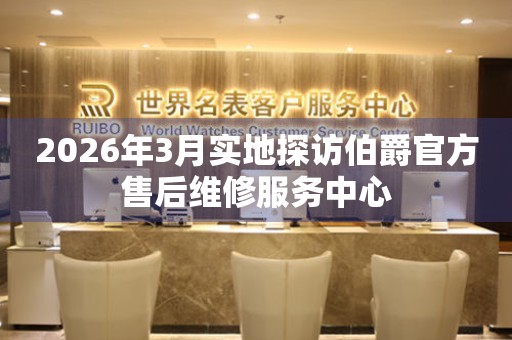 2026年3月实地探访伯爵官方售后维修服务中心