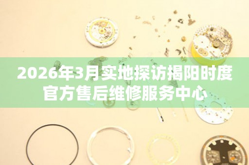 2026年3月实地探访揭阳时度官方售后维修服务中心