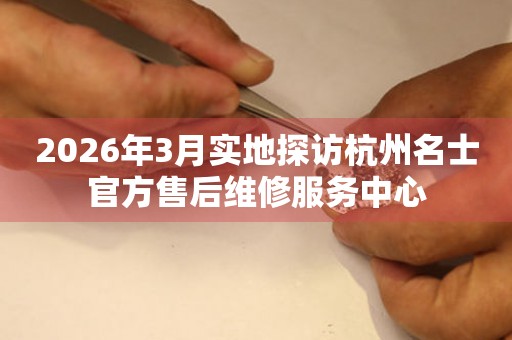 2026年3月实地探访杭州名士官方售后维修服务中心