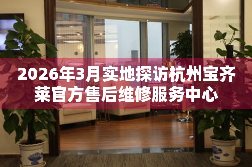 2026年3月实地探访杭州宝齐莱官方售后维修服务中心