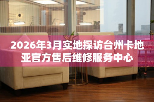 2026年3月实地探访台州卡地亚官方售后维修服务中心