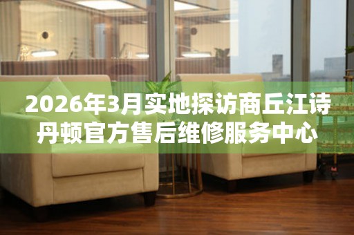2026年3月实地探访商丘江诗丹顿官方售后维修服务中心