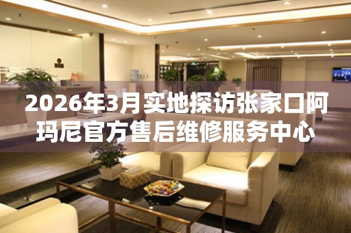 2026年3月实地探访张家口阿玛尼官方售后维修服务中心