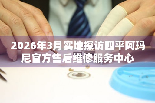 2026年3月实地探访四平阿玛尼官方售后维修服务中心