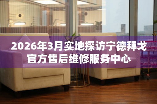 2026年3月实地探访宁德拜戈官方售后维修服务中心