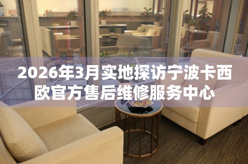 2026年3月实地探访宁波卡西欧官方售后维修服务中心