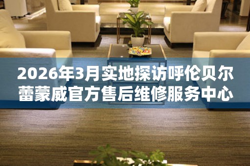 2026年3月实地探访呼伦贝尔蕾蒙威官方售后维修服务中心