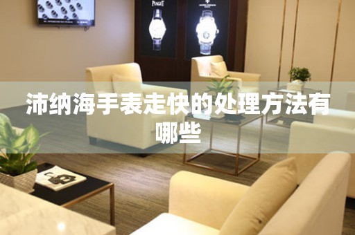  沛纳海手表走快的处理方法有哪些 手表维修知识库