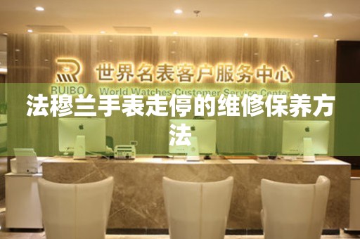  法穆兰手表走停的维修保养方法 手表维修知识库