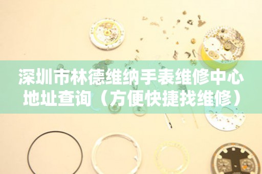 深圳市林德维纳手表维修中心地址查询（方便快捷找维修）