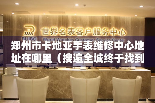 郑州市卡地亚手表维修中心地址在哪里（搜遍全城终于找到！）