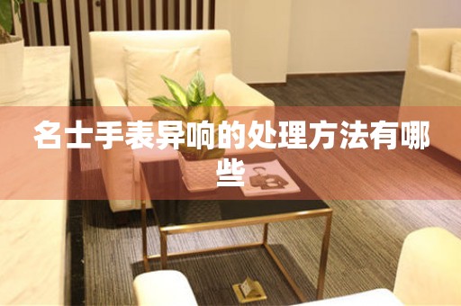  名士手表异响的处理方法有哪些 手表维修知识库