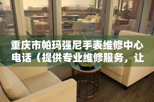 重庆市帕玛强尼手表维修中心电话（提供专业维修服务，让您的手表焕然一新）
