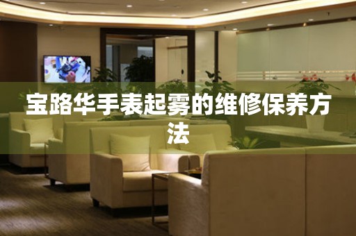  宝路华手表起雾的维修保养方法 手表维修知识库