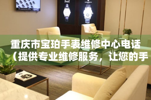 重庆市宝珀手表维修中心电话（提供专业维修服务，让您的手表焕然一新）