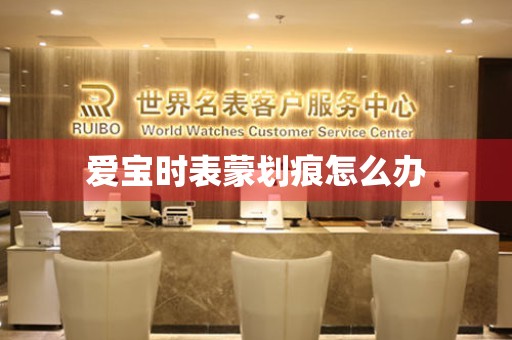  爱宝时表蒙划痕怎么办 手表维修知识库